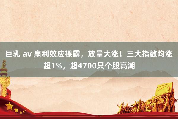   巨乳 av 赢利效应裸露，放量大涨！三大指数均涨超1%，超4700只个股高潮