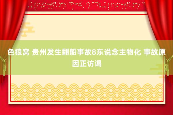   色狼窝 贵州发生翻船事故8东说念主物化 事故原因正访谒