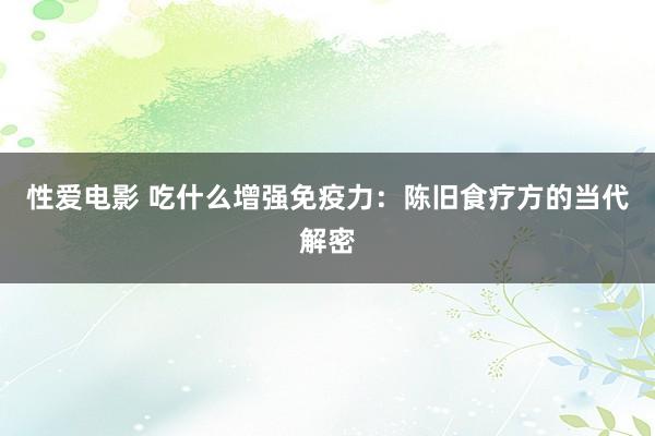   性爱电影 吃什么增强免疫力：陈旧食疗方的当代解密