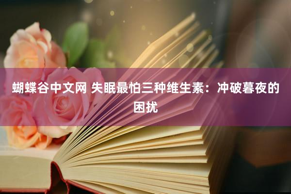   蝴蝶谷中文网 失眠最怕三种维生素：冲破暮夜的困扰