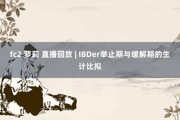   fc2 萝莉 直播回放 | IBDer举止期与缓解期的生计比拟