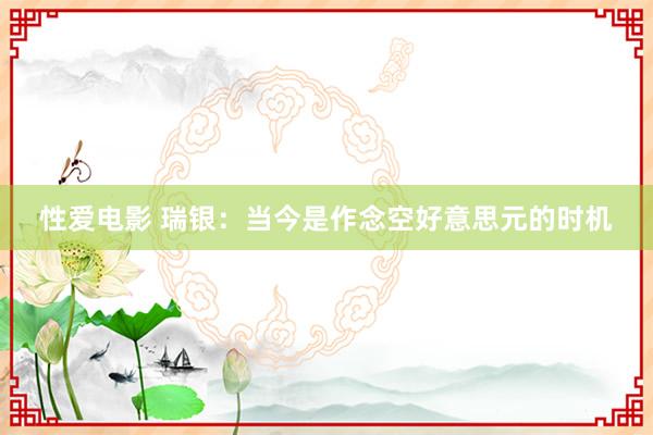   性爱电影 瑞银：当今是作念空好意思元的时机