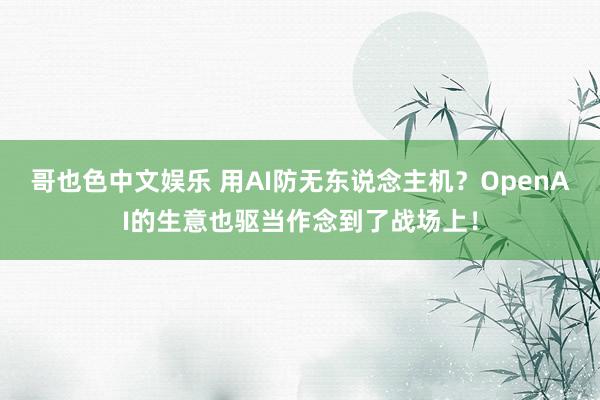   哥也色中文娱乐 用AI防无东说念主机？OpenAI的生意也驱当作念到了战场上！