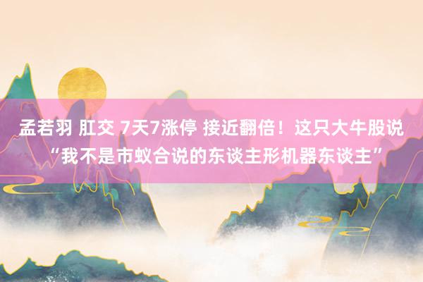   孟若羽 肛交 7天7涨停 接近翻倍！这只大牛股说 “我不是市蚁合说的东谈主形机器东谈主”