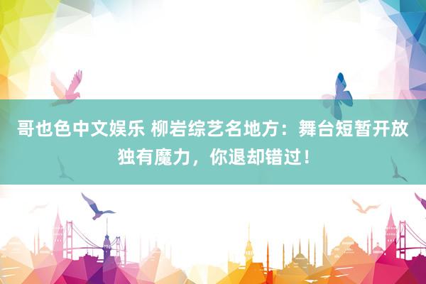   哥也色中文娱乐 柳岩综艺名地方：舞台短暂开放独有魔力，你退却错过！