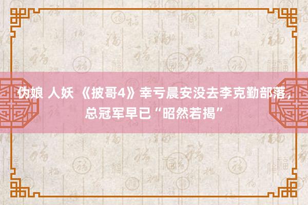   伪娘 人妖 《披哥4》幸亏晨安没去李克勤部落，总冠军早已“昭然若揭”