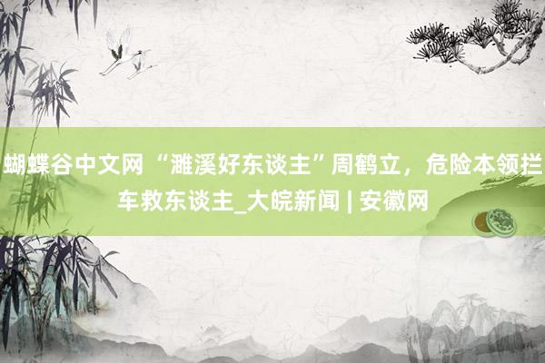   蝴蝶谷中文网 “濉溪好东谈主”周鹤立，危险本领拦车救东谈主_大皖新闻 | 安徽网