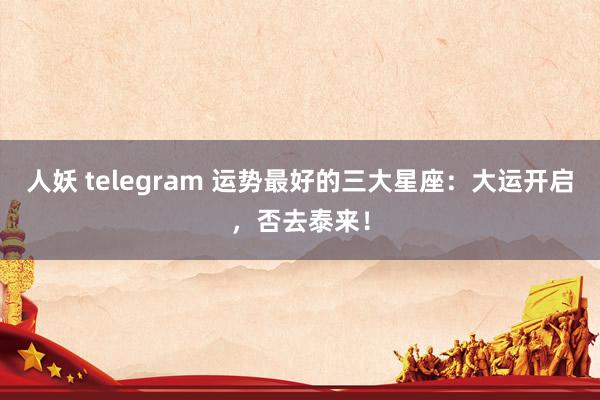   人妖 telegram 运势最好的三大星座：大运开启，否去泰来！