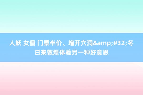   人妖 女優 门票半价、增开穴洞&#32;冬日来敦煌体验另一种好意思