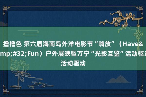   撸撸色 第六届海南岛外洋电影节“嗨放”（Have&#32;Fun）户外展映暨万宁“光影互鉴”活动驱动