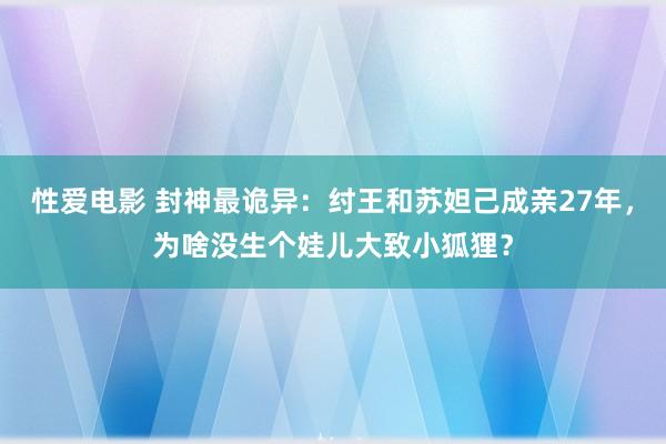   性爱电影 封神最诡异：纣王和苏妲己成亲27年，为啥没生个娃儿大致小狐狸？