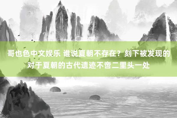   哥也色中文娱乐 谁说夏朝不存在？刻下被发现的对于夏朝的古代遗迹不啻二里头一处