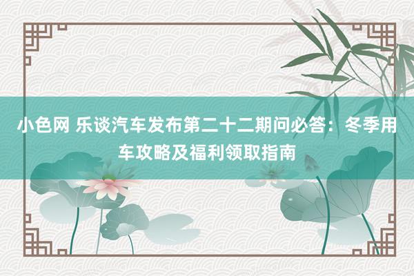   小色网 乐谈汽车发布第二十二期问必答：冬季用车攻略及福利领取指南