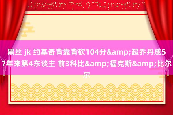   黑丝 jk 约基奇背靠背砍104分&超乔丹成57年来第4东谈主 前3科比&福克斯&比尔