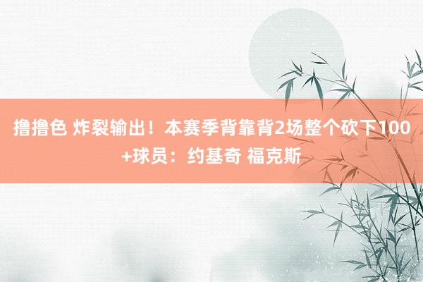   撸撸色 炸裂输出！本赛季背靠背2场整个砍下100+球员：约基奇 福克斯