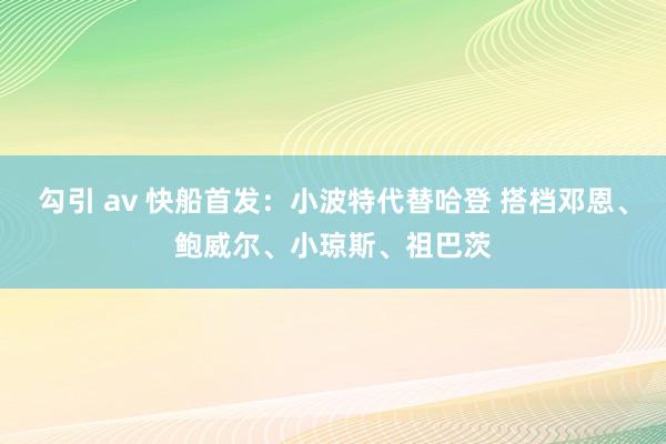   勾引 av 快船首发：小波特代替哈登 搭档邓恩、鲍威尔、小琼斯、祖巴茨