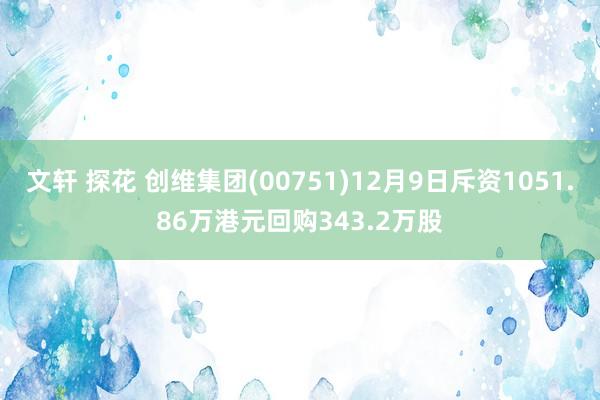   文轩 探花 创维集团(00751)12月9日斥资1051.86万港元回购343.2万股