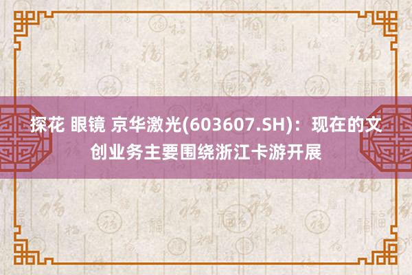   探花 眼镜 京华激光(603607.SH)：现在的文创业务主要围绕浙江卡游开展