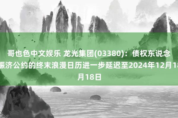   哥也色中文娱乐 龙光集团(03380)：债权东说念主赈济公约的终末浪漫日历进一步延迟至2024年12月18日