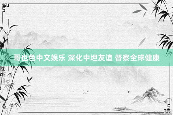   哥也色中文娱乐 深化中坦友谊 督察全球健康