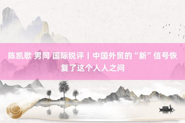   陈凯歌 男同 国际锐评丨中国外贸的“新”信号恢复了这个人人之问