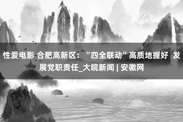   性爱电影 合肥高新区：“四全联动”高质地握好  发展党职责任_大皖新闻 | 安徽网