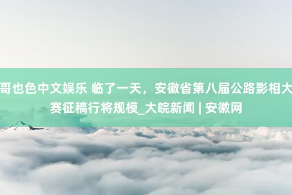   哥也色中文娱乐 临了一天，安徽省第八届公路影相大赛征稿行将规模_大皖新闻 | 安徽网