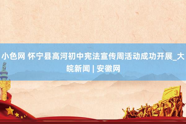  小色网 怀宁县高河初中宪法宣传周活动成功开展_大皖新闻 | 安徽网