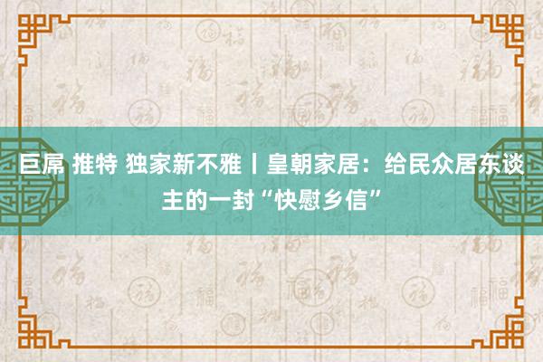   巨屌 推特 独家新不雅丨皇朝家居：给民众居东谈主的一封“快慰乡信”