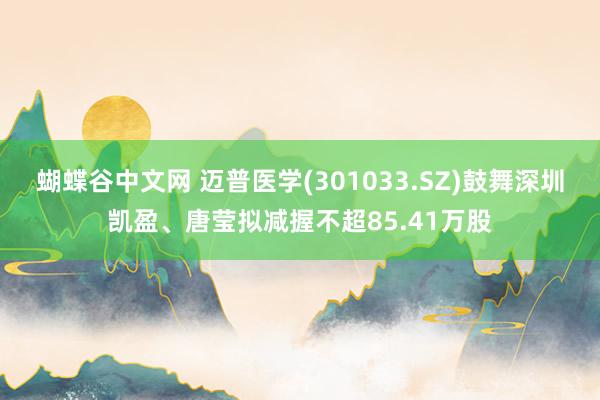   蝴蝶谷中文网 迈普医学(301033.SZ)鼓舞深圳凯盈、唐莹拟减握不超85.41万股