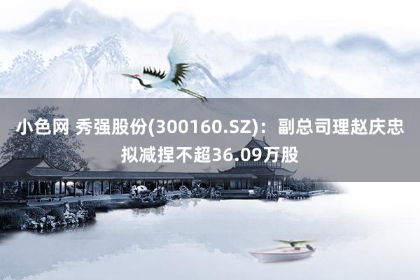   小色网 秀强股份(300160.SZ)：副总司理赵庆忠拟减捏不超36.09万股
