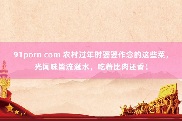   91porn com 农村过年时婆婆作念的这些菜，光闻味皆流涎水，吃着比肉还香！