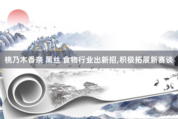   桃乃木香奈 黑丝 食物行业出新招,积极拓展新赛谈
