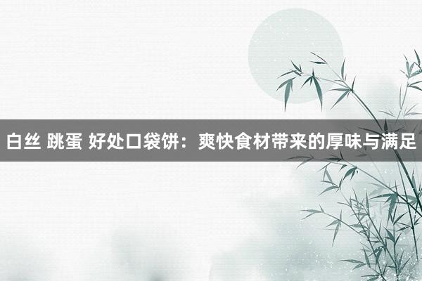   白丝 跳蛋 好处口袋饼：爽快食材带来的厚味与满足