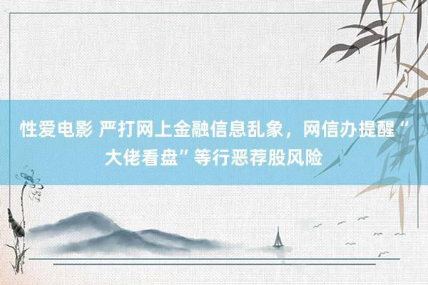 性爱电影 严打网上金融信息乱象，网信办提醒“大佬看盘”等行恶荐股风险
