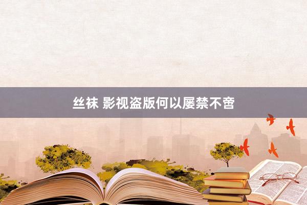   丝袜 影视盗版何以屡禁不啻