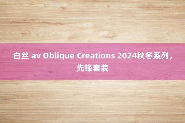   白丝 av Oblique Creations 2024秋冬系列，先锋套装