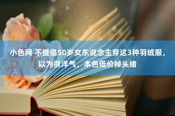   小色网 不提倡50岁女东说念主穿这3种羽绒服，以为很洋气，本色低价掉头绪