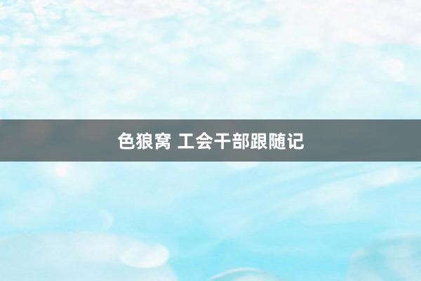   色狼窝 工会干部跟随记