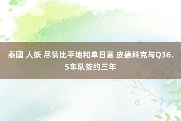   泰國 人妖 尽情比平地和单日赛 皮德科克与Q36.5车队签约三年