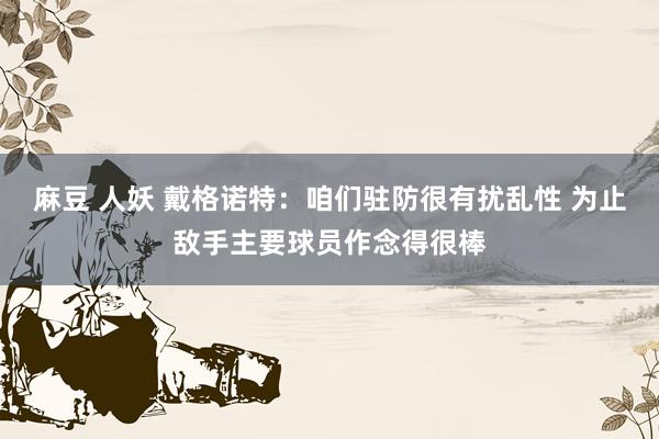   麻豆 人妖 戴格诺特：咱们驻防很有扰乱性 为止敌手主要球员作念得很棒