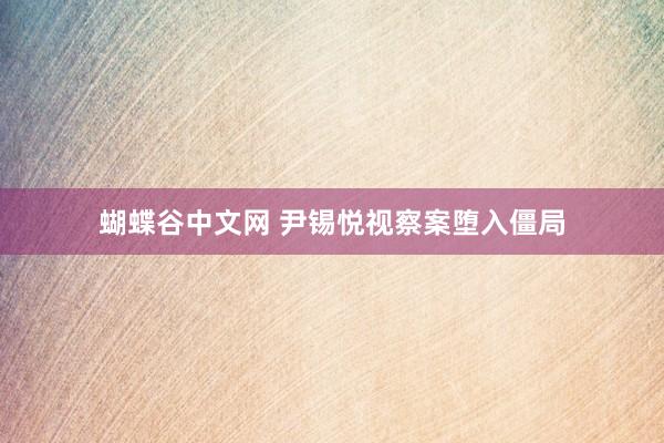   蝴蝶谷中文网 尹锡悦视察案堕入僵局