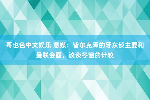   哥也色中文娱乐 意媒：皆尔克泽的牙东谈主要和曼联会面，谈谈冬窗的计较