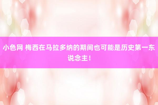   小色网 梅西在马拉多纳的期间也可能是历史第一东说念主！
