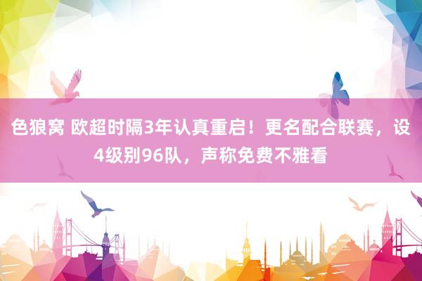   色狼窝 欧超时隔3年认真重启！更名配合联赛，设4级别96队，声称免费不雅看