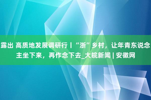 露出 高质地发展调研行丨“浙”乡村，让年青东说念主坐下来，再作念下去_大皖新闻 | 安徽网