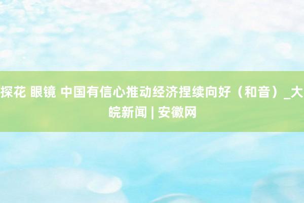   探花 眼镜 中国有信心推动经济捏续向好（和音）_大皖新闻 | 安徽网