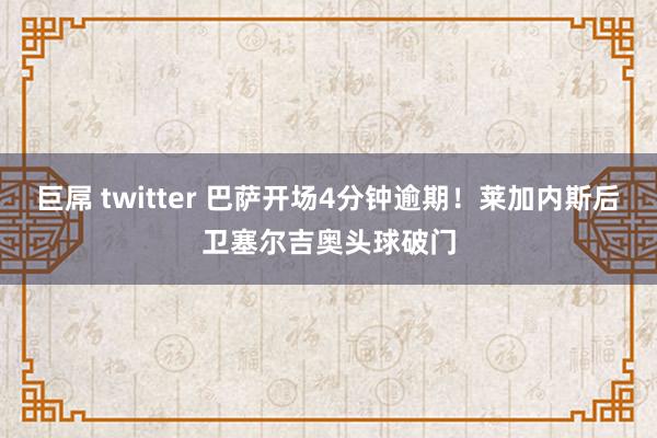 巨屌 twitter 巴萨开场4分钟逾期！莱加内斯后卫塞尔吉奥头球破门