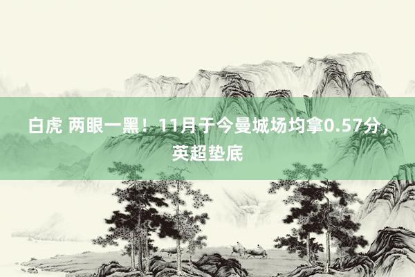   白虎 两眼一黑！11月于今曼城场均拿0.57分，英超垫底