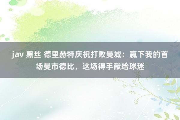   jav 黑丝 德里赫特庆祝打败曼城：赢下我的首场曼市德比，这场得手献给球迷